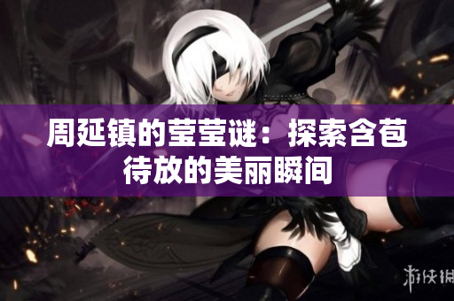 周延镇的莹莹谜：探索含苞待放的美丽瞬间