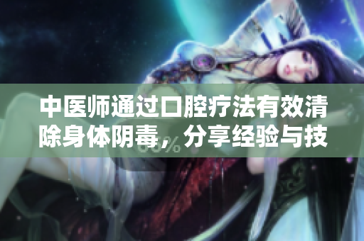 中医师通过口腔疗法有效清除身体阴毒，分享经验与技巧