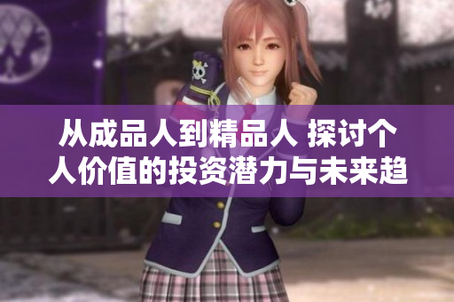 从成品人到精品人 探讨个人价值的投资潜力与未来趋势