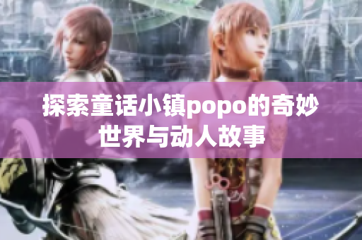 探索童话小镇popo的奇妙世界与动人故事