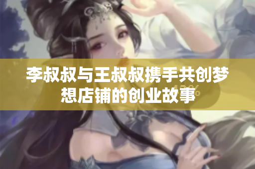 李叔叔与王叔叔携手共创梦想店铺的创业故事