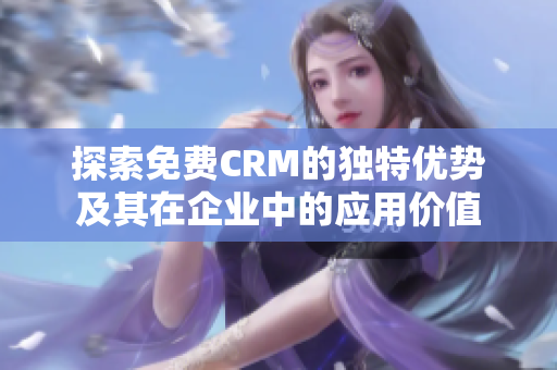 探索免费CRM的独特优势及其在企业中的应用价值