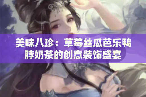 美味八珍：草莓丝瓜芭乐鸭脖奶茶的创意装饰盛宴