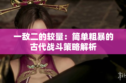 一敌二的较量：简单粗暴的古代战斗策略解析