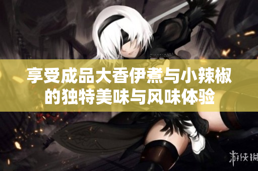 享受成品大香伊煮与小辣椒的独特美味与风味体验