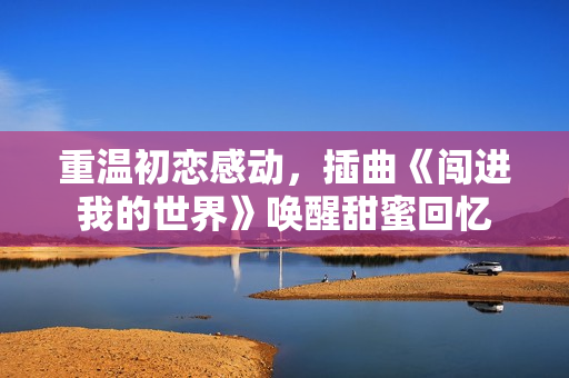 重温初恋感动，插曲《闯进我的世界》唤醒甜蜜回忆
