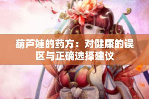 葫芦娃的药方：对健康的误区与正确选择建议