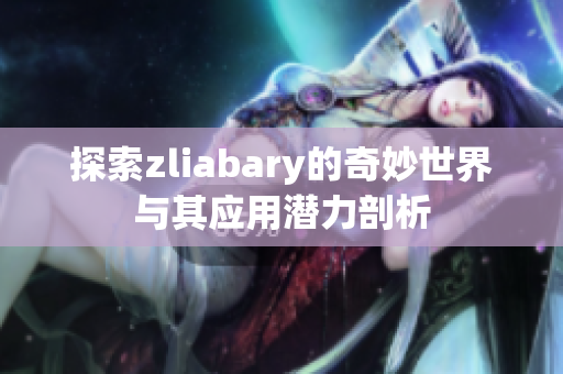 探索zliabary的奇妙世界与其应用潜力剖析