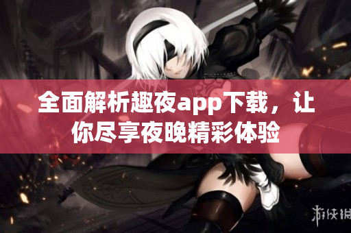 全面解析趣夜app下载，让你尽享夜晚精彩体验