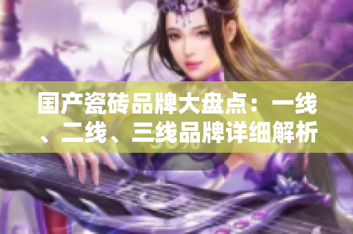 国产瓷砖品牌大盘点：一线、二线、三线品牌详细解析