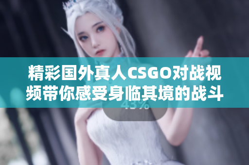 精彩国外真人CSGO对战视频带你感受身临其境的战斗体验