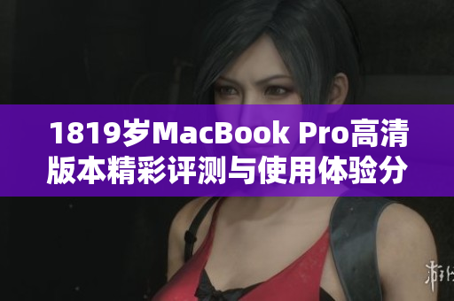 1819岁MacBook Pro高清版本精彩评测与使用体验分享