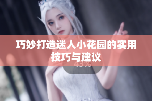 巧妙打造迷人小花园的实用技巧与建议