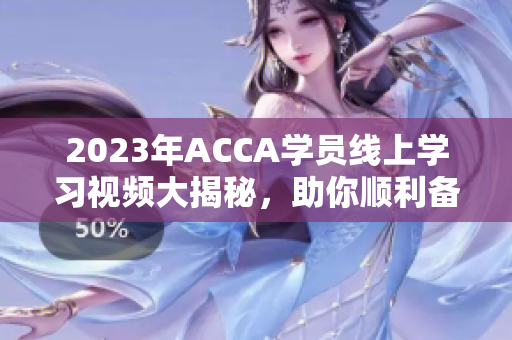 2023年ACCA学员线上学习视频大揭秘，助你顺利备考！