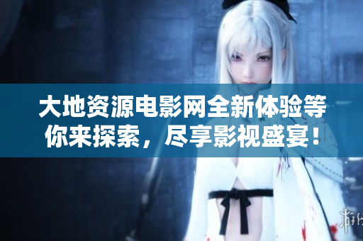 大地资源电影网全新体验等你来探索，尽享影视盛宴！