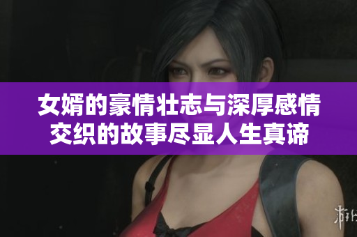 女婿的豪情壮志与深厚感情交织的故事尽显人生真谛