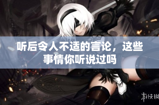 听后令人不适的言论，这些事情你听说过吗