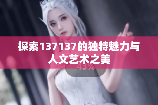 探索137137的独特魅力与人文艺术之美