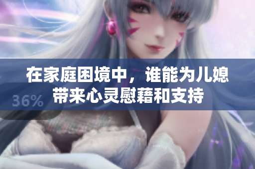 在家庭困境中，谁能为儿媳带来心灵慰藉和支持