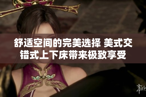 舒适空间的完美选择 美式交错式上下床带来极致享受