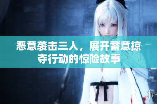 恶意袭击三人，展开蓄意掠夺行动的惊险故事