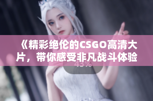 《精彩绝伦的CSGO高清大片，带你感受非凡战斗体验》