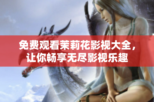 免费观看茉莉花影视大全，让你畅享无尽影视乐趣