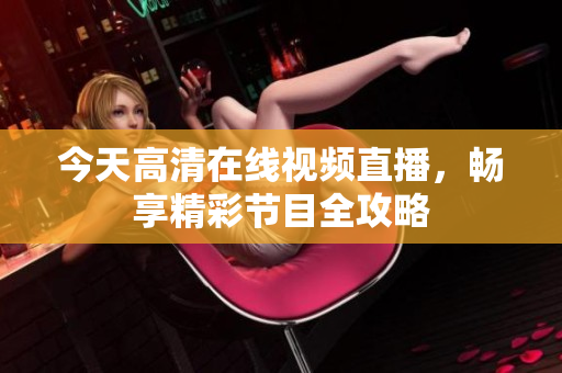 今天高清在线视频直播，畅享精彩节目全攻略