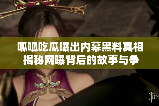 呱呱吃瓜曝出内幕黑料真相 揭秘网曝背后的故事与争议