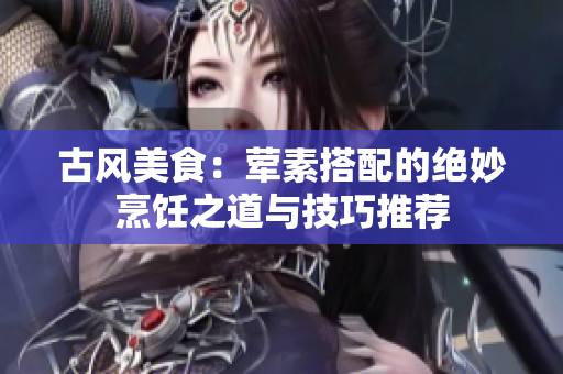 古风美食：荤素搭配的绝妙烹饪之道与技巧推荐