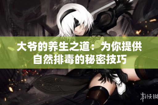 大爷的养生之道：为你提供自然排毒的秘密技巧