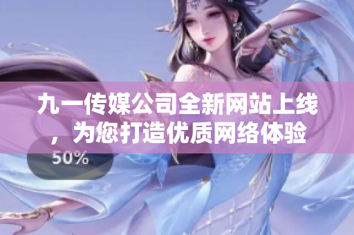 九一传媒公司全新网站上线，为您打造优质网络体验