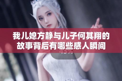 我儿媳方静与儿子何其翔的故事背后有哪些感人瞬间