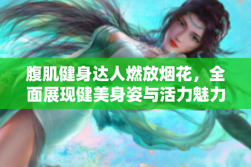 腹肌健身达人燃放烟花，全面展现健美身姿与活力魅力