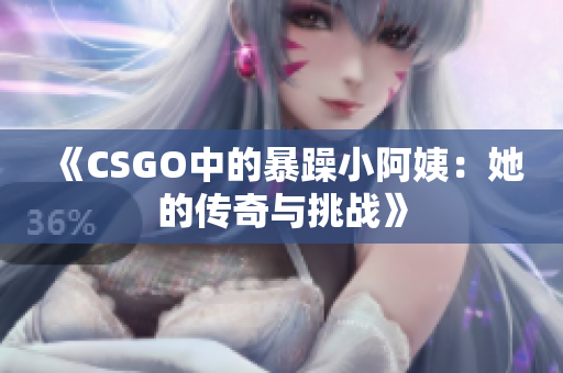 《CSGO中的暴躁小阿姨：她的传奇与挑战》
