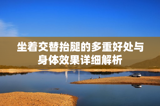 坐着交替抬腿的多重好处与身体效果详细解析
