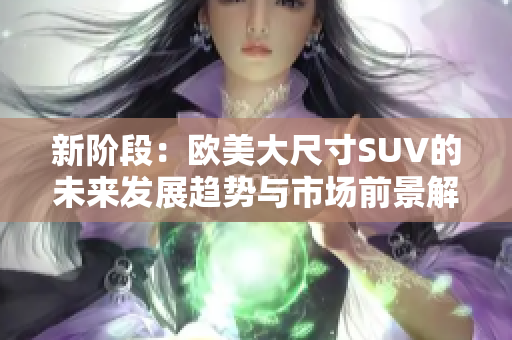 新阶段：欧美大尺寸SUV的未来发展趋势与市场前景解析
