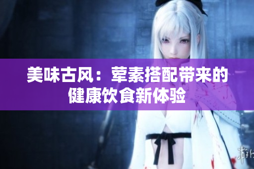 美味古风：荤素搭配带来的健康饮食新体验