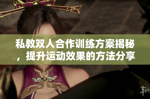 私教双人合作训练方案揭秘，提升运动效果的方法分享