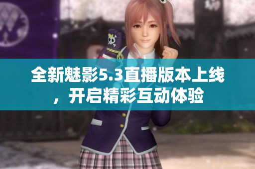 全新魅影5.3直播版本上线，开启精彩互动体验