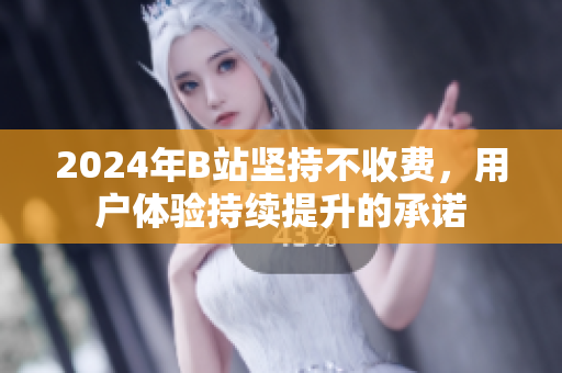 2024年B站坚持不收费，用户体验持续提升的承诺