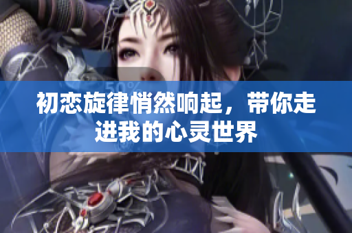 初恋旋律悄然响起，带你走进我的心灵世界