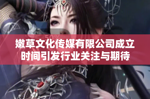 嫩草文化传媒有限公司成立时间引发行业关注与期待