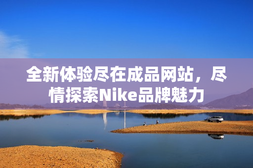 全新体验尽在成品网站，尽情探索Nike品牌魅力