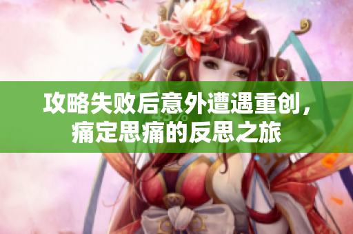 攻略失败后意外遭遇重创，痛定思痛的反思之旅