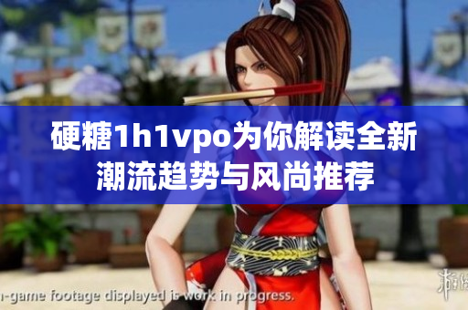 硬糖1h1vpo为你解读全新潮流趋势与风尚推荐