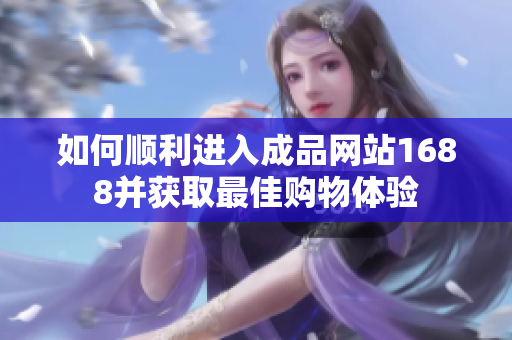 如何顺利进入成品网站1688并获取最佳购物体验