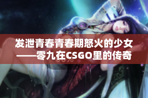 发泄青春青春期怒火的少女——零九在CSGO里的传奇之旅