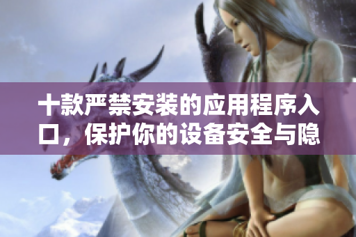 十款严禁安装的应用程序入口，保护你的设备安全与隐私