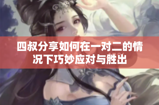 四叔分享如何在一对二的情况下巧妙应对与胜出